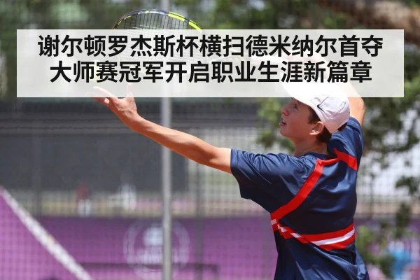 谢尔顿罗杰斯杯横扫德米纳尔首夺大师赛冠军开启职业生涯新篇章