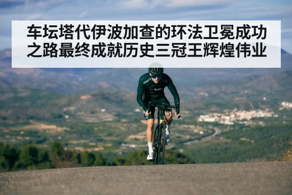 车坛塔代伊波加查的环法卫冕成功之路最终成就历史三冠王辉煌伟业