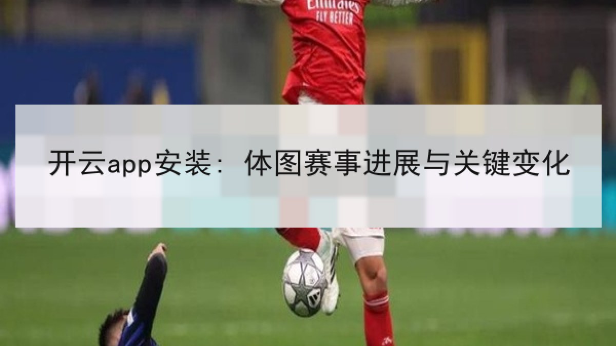 开云app安装: 体图赛事进展与关键变化