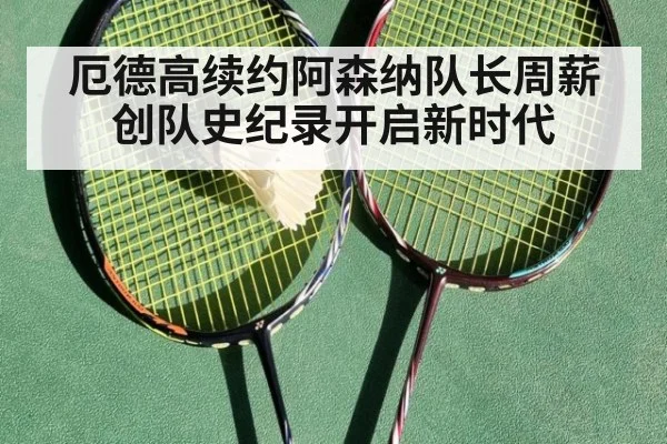 厄德高续约阿森纳队长周薪创队史纪录开启新时代