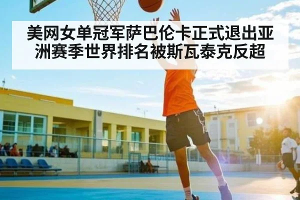 美网女单冠军萨巴伦卡正式退出亚洲赛季世界排名被斯瓦泰克反超