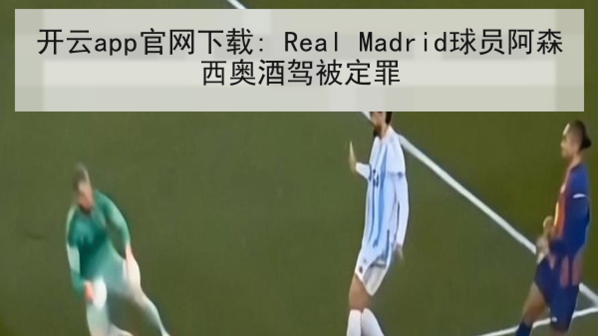 开云app官网下载: Real Madrid球员阿森西奥酒驾被定罪
