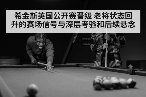 希金斯英国公开赛晋级 老将状态回升的赛场信号与深层考验和后续悬念