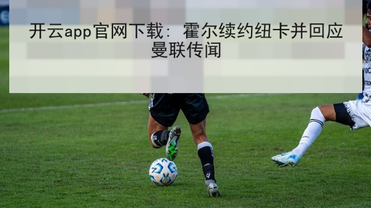 开云app官网下载: 霍尔续约纽卡并回应曼联传闻