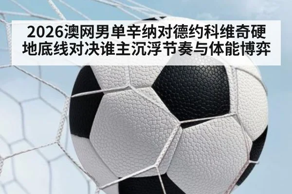 2026澳网男单辛纳对德约科维奇硬地底线对决谁主沉浮节奏与体能博弈