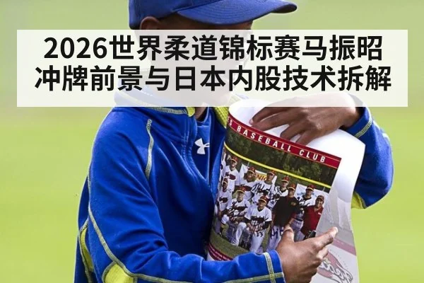 2026世界柔道锦标赛马振昭冲牌前景与日本内股技术拆解