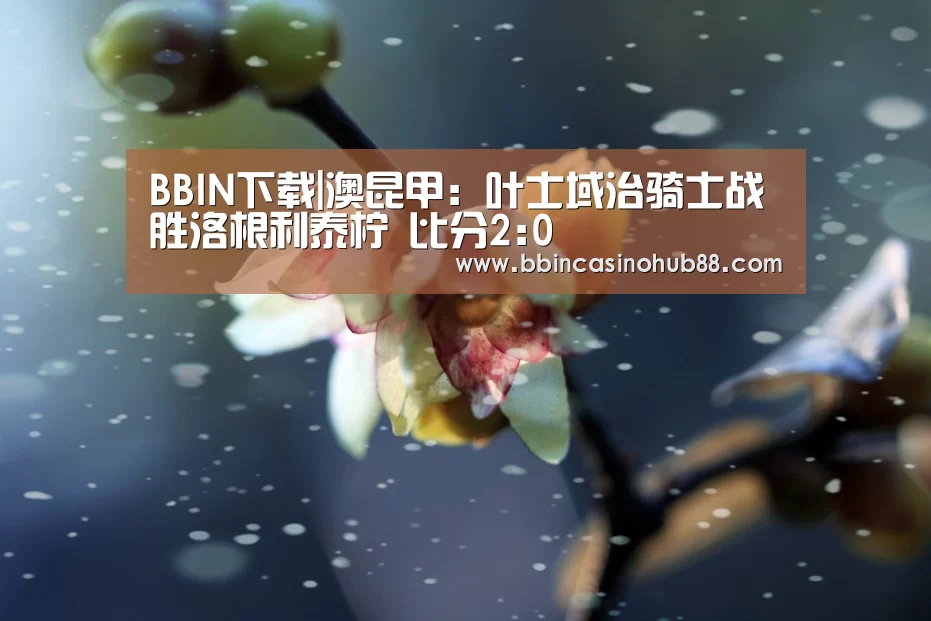 BBIN下载|澳昆甲: 叶士域治骑士战胜洛根利泰柠 比分2:0(图4) BBIN电子