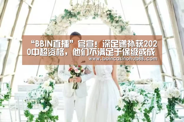 “BBIN直播”官宣!深足递补获2020中超资格,他们不满足于保级或成最大黑马?(图3) BBIN体育