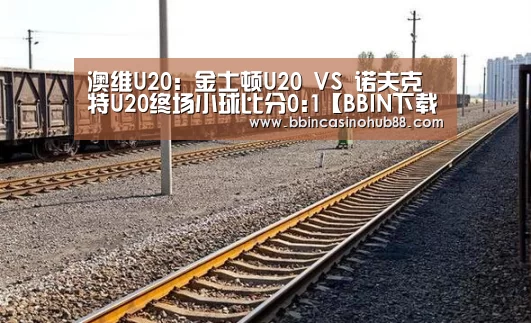 澳维U20: 金士顿U20 VS 诺夫克特U20终场小球比分0:1【BBIN下载】(图1) BBIN电子
